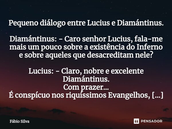 ⁠Pequeno diálogo entre Lucius e Diamántinus. Diamántinus: - Caro senhor Lucius, fala-me mais um pouco sobre a existência do Inferno e sobre aqueles que desacred... Frase de Fábio Silva.