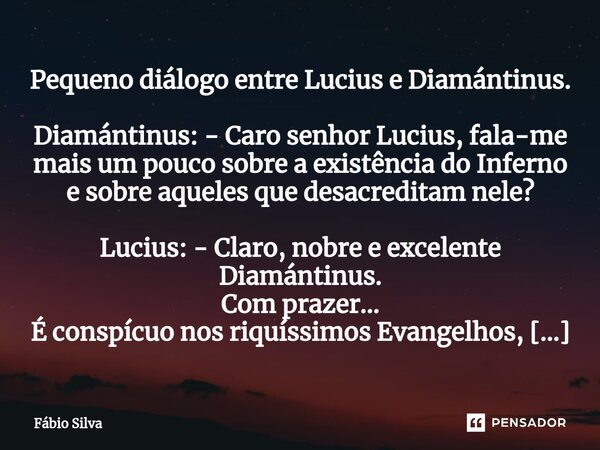 ⁠Pequeno diálogo entre Lucius e Diamántinus. Diamántinus: - Caro senhor Lucius, fala-me mais um pouco sobre a existência do Inferno e sobre aqueles que desacred... Frase de Fábio Silva.