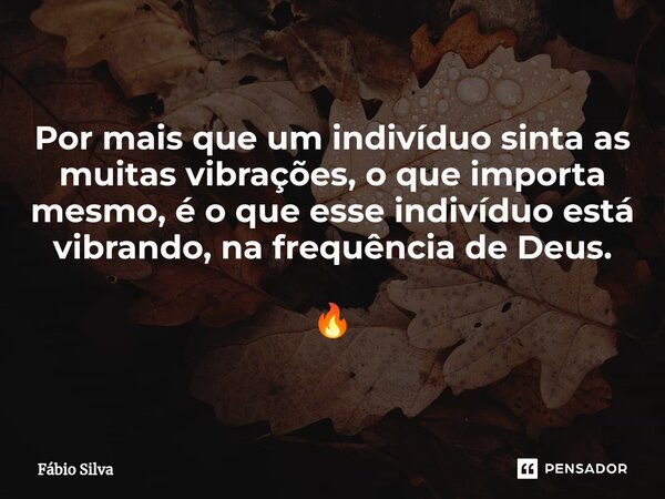 ⁠Por mais que um indivíduo sinta as muitas vibrações, o que importa mesmo, é o que esse indivíduo está vibrando, na frequência de Deus. 🔥... Frase de Fábio Silva.