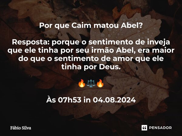 ⁠Por que Caim matou Abel? Resposta: porque o sentimento de inveja que ele tinha por seu irmão Abel, era maior do que o sentimento de amor que ele tinha por Deus... Frase de Fábio Silva.