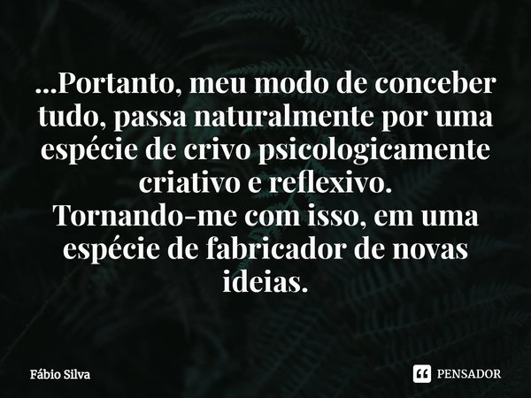 ⁠...Portanto, meu modo de conceber tudo, passa naturalmente por uma espécie de crivo psicologicamente criativo e reflexivo.
Tornando-me com isso, em uma espécie... Frase de Fábio Silva.