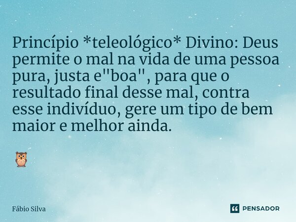 ⁠Princípio *teleológico* Divino: Deus permite o mal na vida de uma pessoa pura, justa e "boa", para que o resultado final desse mal, contra esse indiv... Frase de Fábio Silva.