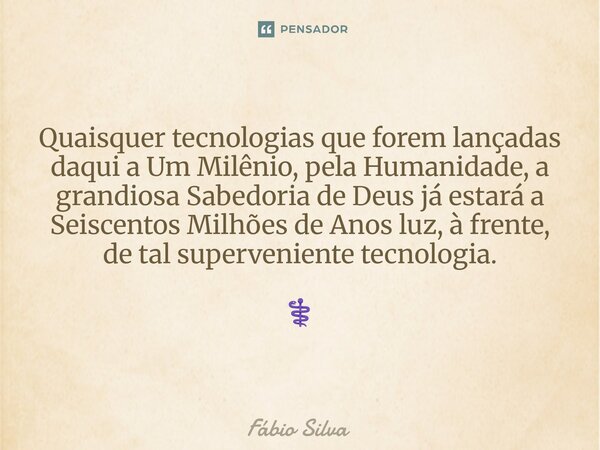 ⁠Quaisquer tecnologias que forem lançadas daqui a Um Milênio, pela Humanidade, a grandiosa Sabedoria de Deus já estará a Seiscentos Milhões de Anos luz, à frent... Frase de Fábio Silva.