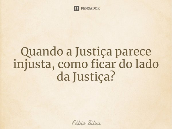 ⁠Quando a Justiça parece injusta, como ficar do lado da Justiça?... Frase de Fábio Silva.