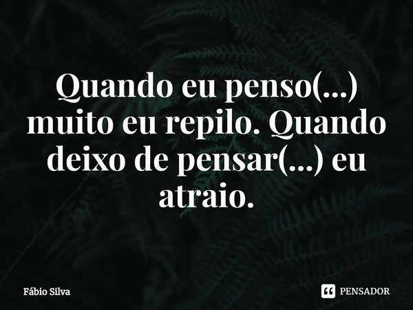 ⁠Quando eu penso(...) muito eu repilo. Quando deixo de pensar(...) eu atraio.... Frase de Fábio Silva.