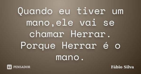 Quando eu tiver um mano,ele vai se chamar Herrar. Porque Herrar é o mano.... Frase de Fabio Silva.