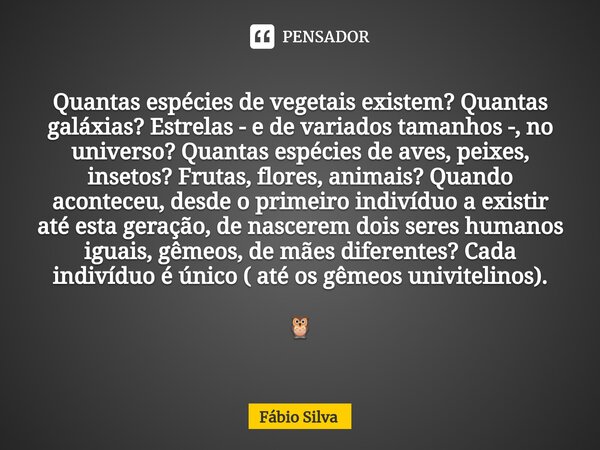 ⁠Quantas espécies de vegetais existem? Quantas galáxias? Estrelas - e de variados tamanhos -, no universo? Quantas espécies de aves, peixes, insetos? Frutas, fl... Frase de Fábio Silva.