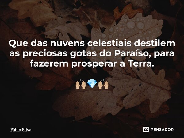 ⁠Que das nuvens celestiais destilem as preciosas gotas do Paraíso, para fazerem prosperar a Terra. 🙌🏼💎🙌🏼... Frase de Fábio Silva.