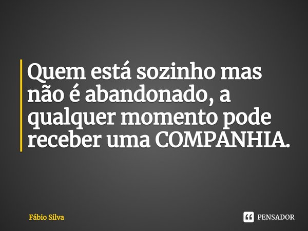 ⁠Quem está sozinho mas não é abandonado, a qualquer momento pode receber uma COMPANHIA.... Frase de Fábio Silva.