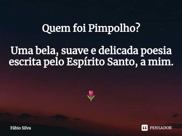 ⁠Quem foi Pimpolho? Uma bela, suave e delicada poesia escrita pelo Espírito Santo, a mim. 🌷... Frase de Fábio Silva.