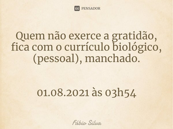 ⁠⁠Quem não exerce a gratidão, fica com o currículo biológico, (pessoal), manchado. 01.08.2021 às 03h54... Frase de Fábio Silva.