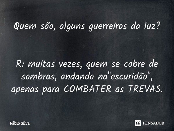 ⁠Quem são, alguns guerreiros da luz? R: muitas vezes, quem se cobre de sombras, andando na "escuridão", apenas para COMBATER as TREVAS.... Frase de Fábio Silva.