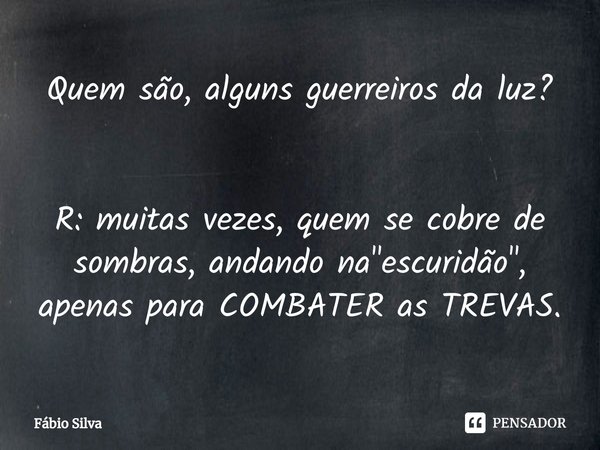 ⁠Quem são, alguns guerreiros da luz? R: muitas vezes, quem se cobre de sombras, andando na "escuridão", apenas para COMBATER as TREVAS.... Frase de Fábio Silva.