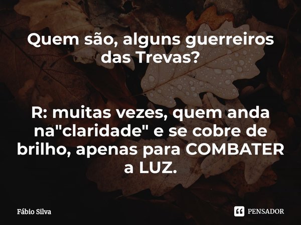 ⁠Quem são, alguns guerreiros das Trevas? R: muitas vezes, quem anda na "claridade" e se cobre de brilho, apenas para COMBATER a LUZ.... Frase de Fábio Silva.