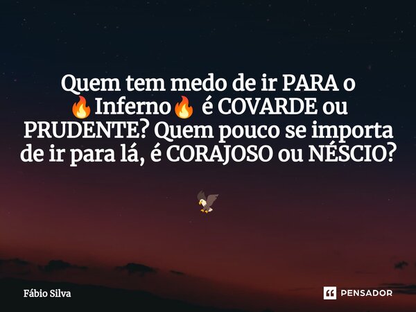 ⁠Quem tem medo de ir PARA o 🔥Inferno🔥 é COVARDE ou PRUDENTE? Quem pouco se importa de ir para lá, é CORAJOSO ou NÉSCIO? 🦅... Frase de Fábio Silva.