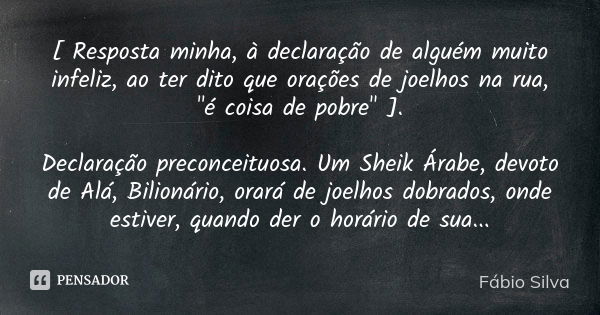 [ Resposta minha, à declaração de alguém muito infeliz, ao ter dito que orações de joelhos na rua, "é coisa de pobre" ]. Declaração preconceituosa. Um... Frase de Fábio Silva.