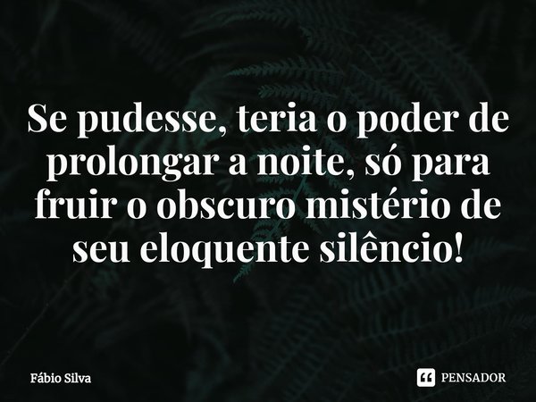 Se pudesse, teria o poder de prolongar a noite, só para fruir o obscuro mistério de seu eloquente silêncio!... Frase de Fábio Silva.