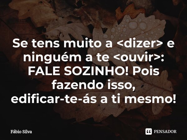 ⁠Se tens muito a <dizer> e ninguém a te <ouvir>: FALE SOZINHO! Pois fazendo isso, edificar-te-ás a ti mesmo!... Frase de Fábio Silva.