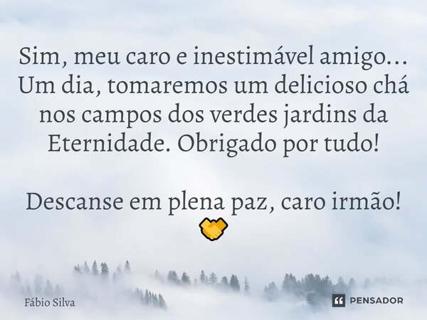 ⁠Sim, meu caro e inestimável amigo... Um dia, tomaremos um delicioso chá nos campos dos verdes jardins da Eternidade. Obrigado por tudo! Descanse em plena paz, ... Frase de Fábio Silva.