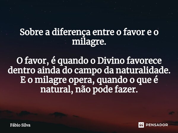 ⁠Sobre a diferença entre o favor e o milagre. O favor, é quando o Divino favorece dentro ainda do campo da naturalidade. E o milagre opera, quando o que é natur... Frase de Fábio Silva.