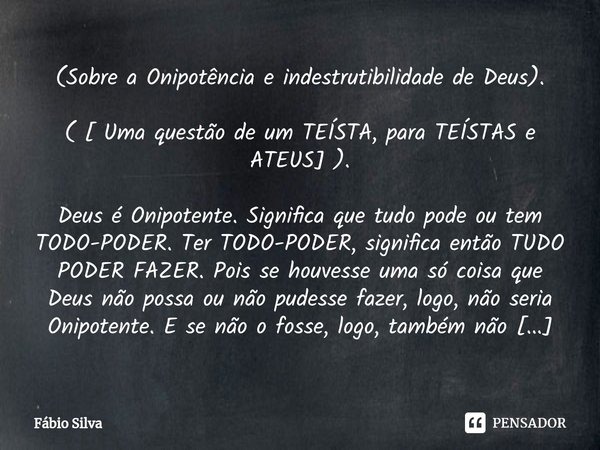 ⁠(Sobre a Onipotência e indestrutibilidade de Deus). ( [ Uma questão de um TEÍSTA, para TEÍSTAS e ATEUS] ). Deus é Onipotente. Significa que tudo pode ou tem TO... Frase de Fábio Silva.