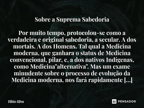⁠Sobre a Suprema Sabedoria Por muito tempo, protocolou-se como a verdadeira e original sabedoria, a secular. A dos mortais. A dos Homens. Tal qual a Medicina mo... Frase de Fábio Silva.