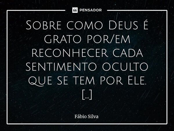 ⁠Sobre como Deus é grato por/em reconhecer cada sentimento oculto que se tem por Ele. ✨🙏🏽✨... Frase de Fábio Silva.