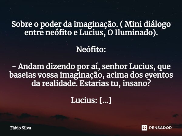 ⁠Sobre o poder da imaginação. ( Mini diálogo entre neófito e Lucius, O Iluminado). Neófito: - Andam dizendo por aí, senhor Lucius, que baseias vossa imaginação,... Frase de Fábio Silva.