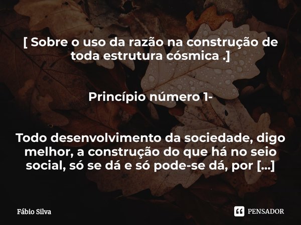 ⁠[ Sobre o uso da razão na construção de toda estrutura cósmica .] Princípio número 1- Todo desenvolvimento da sociedade, digo melhor, a construção do que há no... Frase de Fábio Silva.