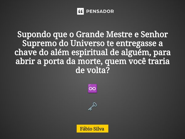 ⁠Supondo que o Grande Mestre e Senhor Supremo do Universo te entregasse a chave do além espiritual de alguém, para abrir a porta da morte, quem você traria de v... Frase de Fábio Silva.