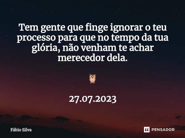 ⁠Tem gente que finge ignorar o teu processo para que no tempo da tua glória, não venham te achar merecedor dela. 🦉 27.07.2023... Frase de Fábio Silva.