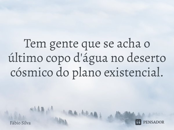 ⁠Tem gente que se acha o último copo d'água no deserto cósmico do plano existencial.... Frase de Fábio Silva.