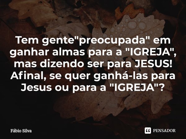 ⁠Tem gente "preocupada" em ganhar almas para a "IGREJA", mas dizendo ser para JESUS!
Afinal, se quer ganhá-las para Jesus ou para a "IG... Frase de Fábio Silva.