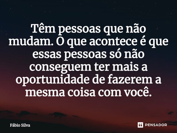 ⁠Têm pessoas que não mudam. O que acontece é que essas pessoas só não conseguem ter mais a oportunidade de fazerem a mesma coisa com você.... Frase de Fábio Silva.