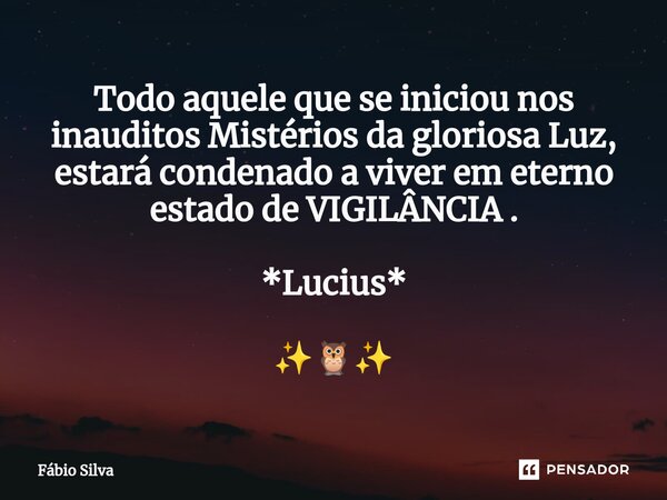 Todo aquele que se iniciou nos inauditos Mistérios da gloriosa Luz, estará condenado a viver em eterno estado de VIGILÂNCIA . *Lucius* ✨🦉✨... Frase de Fábio Silva.