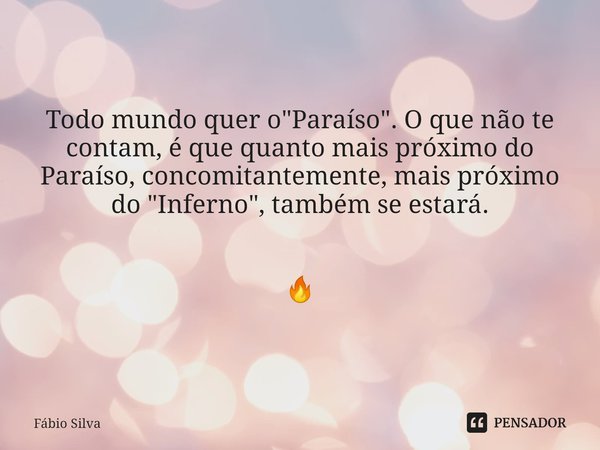 ⁠Todo mundo quer o "Paraíso". O que não te contam, é que quanto mais próximo do Paraíso, concomitantemente, mais próximo do "Inferno", també... Frase de Fábio Silva.