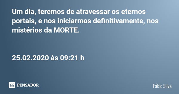 Um dia, teremos de atravessar os eternos portais, e nos iniciarmos definitivamente, nos mistérios da MORTE. 25.02.2020 às 09:21 h... Frase de Fábio Silva.