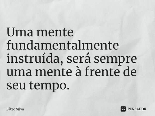 ⁠Uma mente fundamentalmente instruída, será sempre uma mente à frente de seu tempo.... Frase de Fábio Silva.