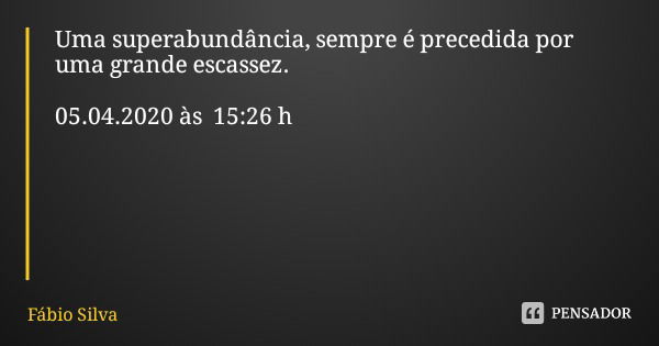 Uma superabundância, sempre é precedida por uma grande escassez. 05.04.2020 às 15:26 h... Frase de Fábio Silva.