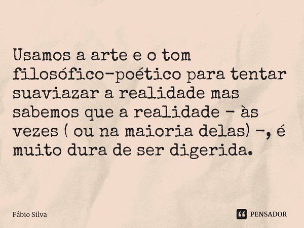 ⁠Usamos a arte e o tom filosófico-poético para tentar suaviazar a realidade mas sabemos que a realidade - às vezes ( ou na maioria delas) -, é muito dura de ser... Frase de Fábio Silva.