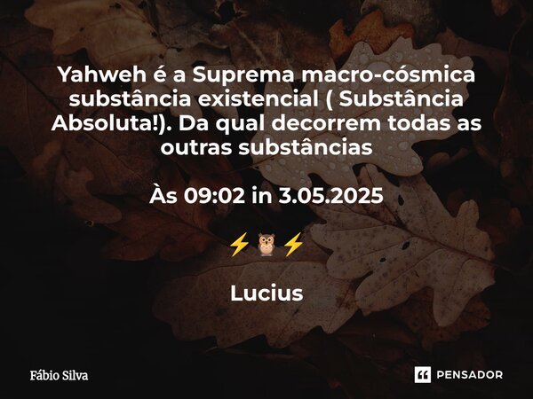 ⁠Yahweh é a Suprema macro-cósmica substância existencial ( Substância Absoluta!). Da qual decorrem todas as outras substâncias Às 09:02 in 3.05.2025 ⚡🦉⚡ Lucius... Frase de Fábio Silva.