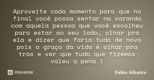 Aproveite cada momento para que no final você possa sentar na varanda com aquela pessoa que você escolheu para estar ao seu lado, olhar pra ela e dizer que fari... Frase de Fabio Silveira.