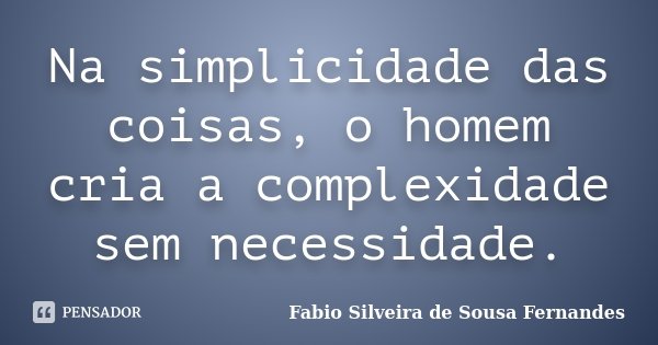 Na simplicidade das coisas, o homem cria a complexidade sem necessidade.... Frase de Fabio Silveira de Sousa Fernandes.