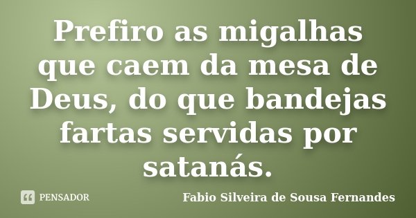 Prefiro as migalhas que caem da mesa de Deus, do que bandejas fartas servidas por satanás.... Frase de Fabio Silveira de Sousa Fernandes.