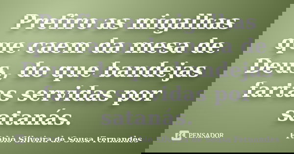 Prefiro as migalhas que caem da mesa de Deus, do que bandejas fartas servidas por satanás.... Frase de Fabio Silveira de Sousa Fernandes.