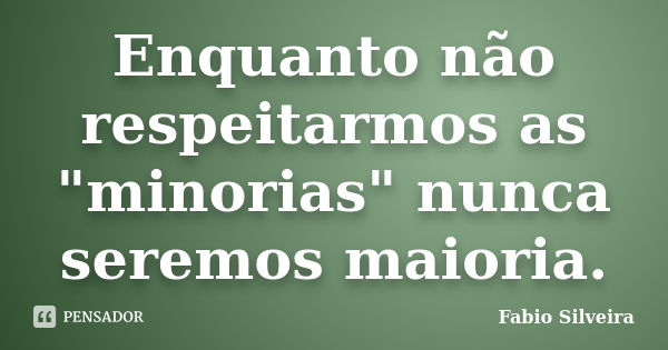 Enquanto não respeitarmos as "minorias" nunca seremos maioria.... Frase de Fabio Silveira.