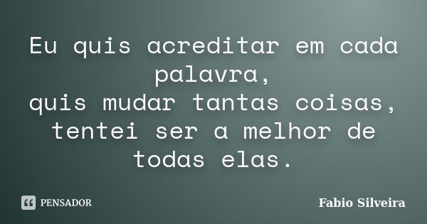 Eu quis acreditar em cada palavra, quis mudar tantas coisas, tentei ser a melhor de todas elas.... Frase de Fabio Silveira.