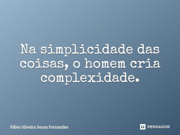 Na simplicidade das coisas, o homem cria complexidade.... Frase de Fábio Silveira Sousa Fernandes.