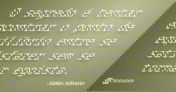 O segredo é tentar encontrar o ponto de equilíbrio entre se satisfazer sem se tornar egoísta.... Frase de Fabio Silveira.