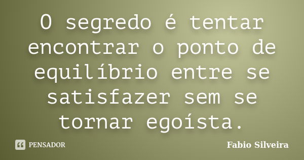 O segredo é tentar encontrar o ponto de equilíbrio entre se satisfazer sem se tornar egoísta.... Frase de Fabio Silveira.